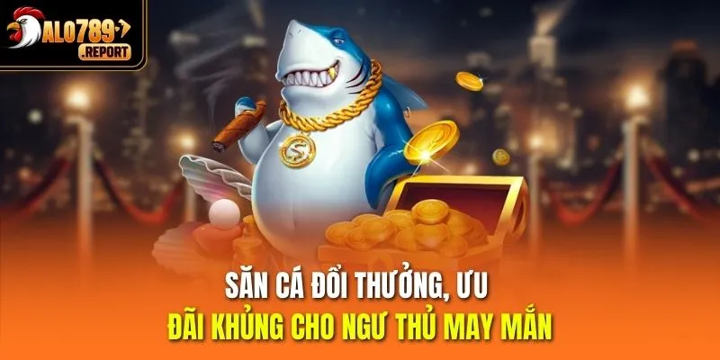 Săn cá đổi thưởng, ưu đãi khủng cho ngư thủ may mắn